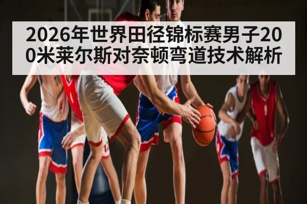 2026年世界田径锦标赛男子200米莱尔斯对奈顿弯道技术解析