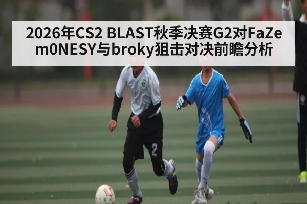 2026年CS2 BLAST秋季决赛G2对FaZe m0NESY与broky狙击对决前瞻分析