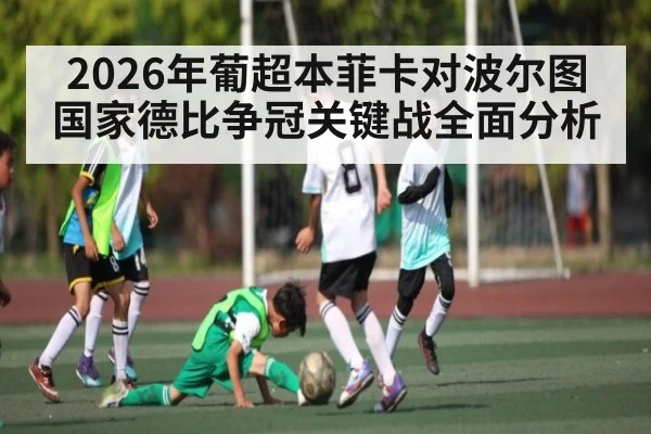 2026年葡超本菲卡对波尔图国家德比争冠关键战全面分析