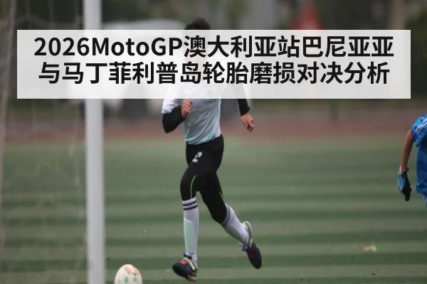 2026MotoGP澳大利亚站巴尼亚亚与马丁菲利普岛轮胎磨损对决分析