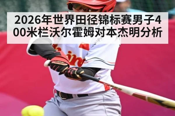 2026年世界田径锦标赛男子400米栏沃尔霍姆对本杰明分析