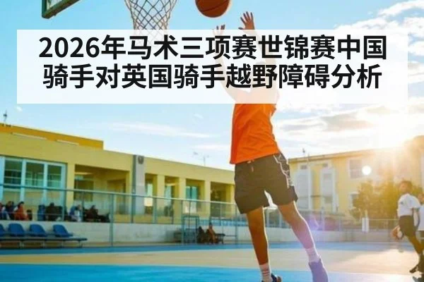 2026年马术三项赛世锦赛中国骑手对英国骑手越野障碍分析