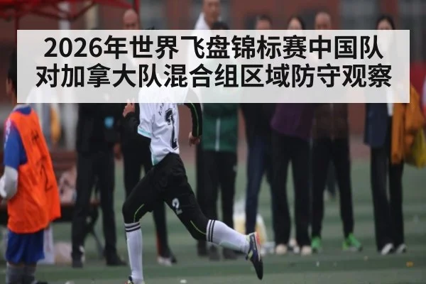 2026年世界飞盘锦标赛中国队对加拿大队混合组区域防守观察