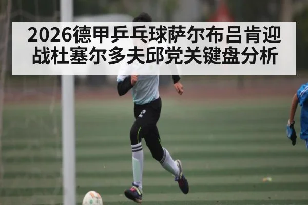 2026德甲乒乓球萨尔布吕肯迎战杜塞尔多夫邱党关键盘分析